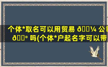 个体*
取名可以用贸易 🌼 公司 💮 吗(个体*
户起名字可以带公司两个字么)